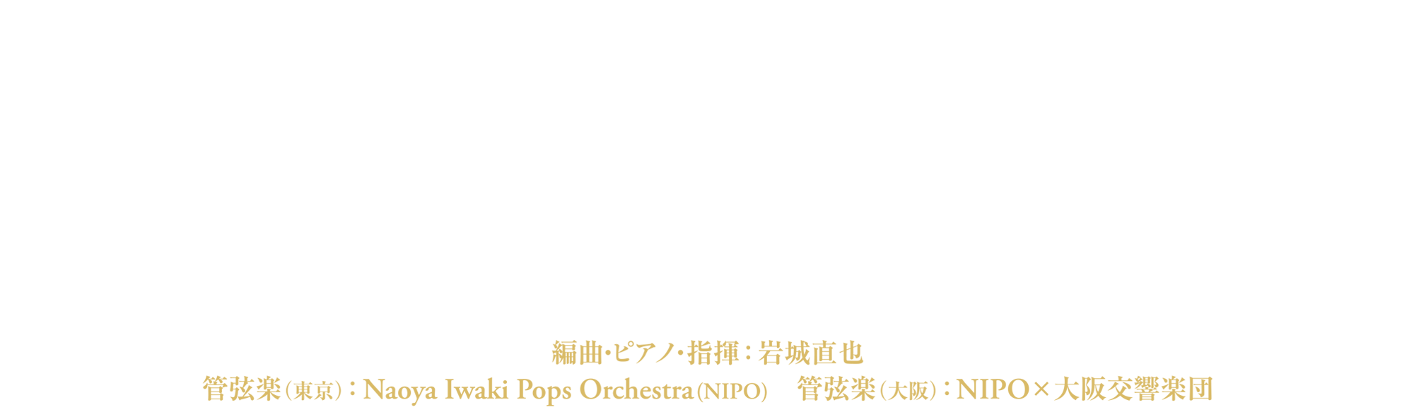 城田優 スペシャルゲスト：花總まり 編曲・ピアノ・指揮：岩城直也 管弦楽(東京)：Naoya Iwaki Pops Orchestra(NIPO) 管弦楽(大阪)： NIPO×大阪交響楽団